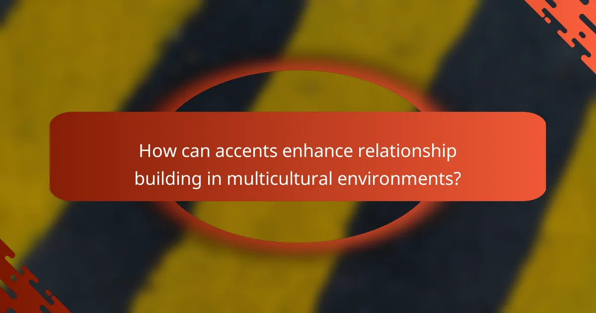 How can accents enhance relationship building in multicultural environments?